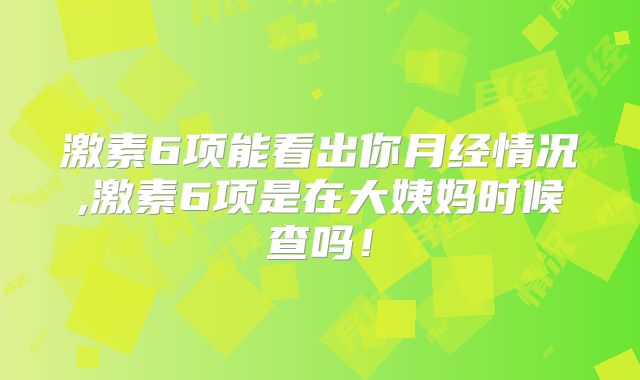 激素6项能看出你月经情况,激素6项是在大姨妈时候查吗！
