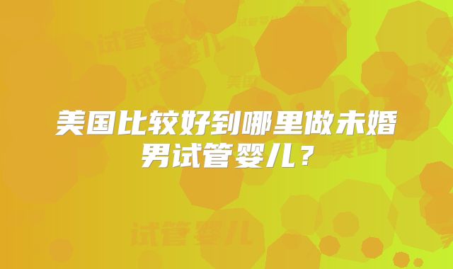 美国比较好到哪里做未婚男试管婴儿？