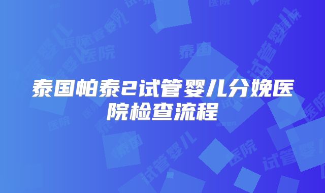泰国帕泰2试管婴儿分娩医院检查流程