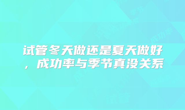 试管冬天做还是夏天做好，成功率与季节真没关系