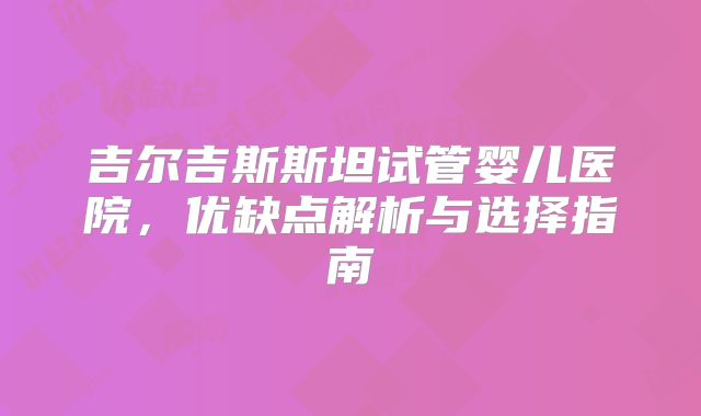 吉尔吉斯斯坦试管婴儿医院，优缺点解析与选择指南
