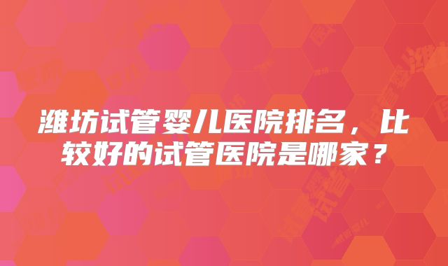 潍坊试管婴儿医院排名，比较好的试管医院是哪家？