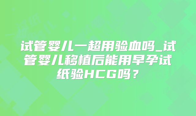 试管婴儿一超用验血吗_试管婴儿移植后能用早孕试纸验HCG吗？