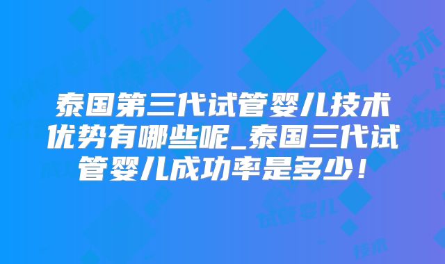 泰国第三代试管婴儿技术优势有哪些呢_泰国三代试管婴儿成功率是多少!