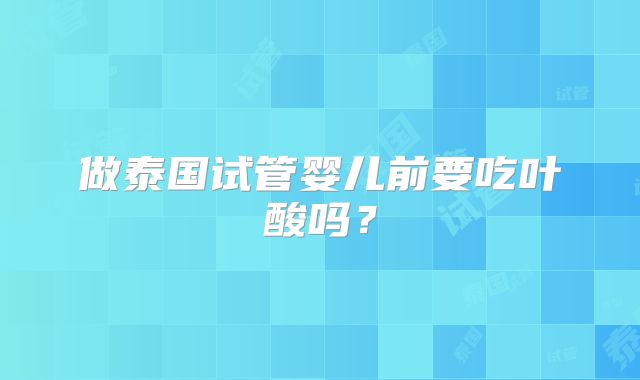 做泰国试管婴儿前要吃叶酸吗？
