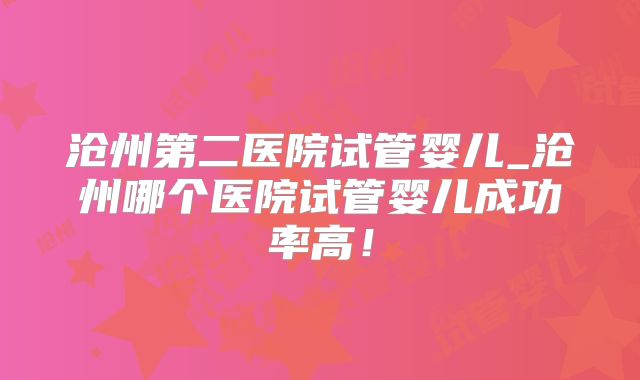 沧州第二医院试管婴儿_沧州哪个医院试管婴儿成功率高!