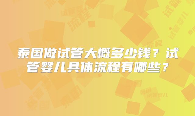 泰国做试管大概多少钱？试管婴儿具体流程有哪些？