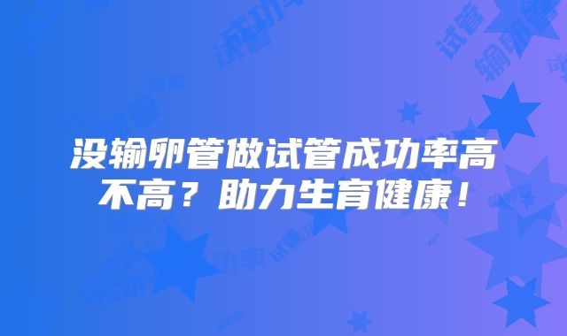 没输卵管做试管成功率高不高?助力生育健康!