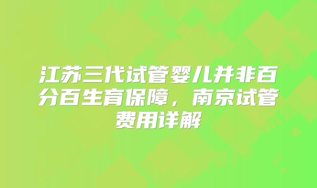 江苏三代试管婴儿并非百分百生育保障,南京试管费用详解