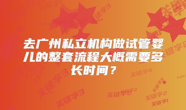 去广州私立机构做试管婴儿的整套流程大概需要多长时间？