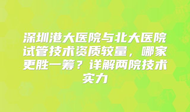 深圳港大医院与北大医院试管技术资质较量，哪家更胜一筹？详解两院技术实力