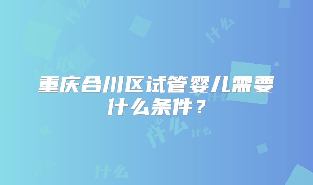 重庆合川区试管婴儿需要什么条件？