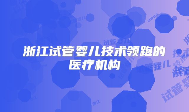 浙江试管婴儿技术领跑的医疗机构