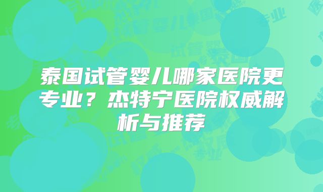 泰国试管婴儿哪家医院更专业?杰特宁医院权威解析与推荐