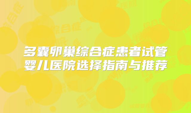 多囊卵巢综合症患者试管婴儿医院选择指南与推荐