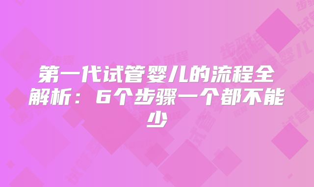 第一代试管婴儿的流程全解析：6个步骤一个都不能少