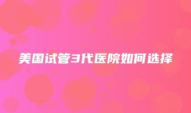 美国试管3代医院如何选择