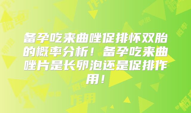 备孕吃来曲唑促排怀双胎的概率分析!备孕吃来曲唑片是长卵泡还是促排作用!