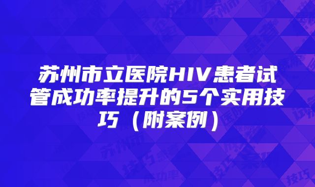 苏州市立医院HIV患者试管成功率提升的5个实用技巧（附案例）