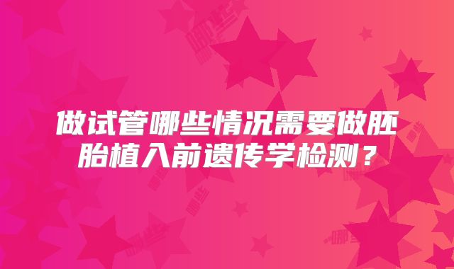 做试管哪些情况需要做胚胎植入前遗传学检测？
