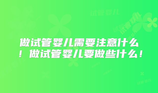 做试管婴儿需要注意什么!做试管婴儿要做些什么!