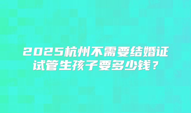 2025杭州不需要结婚证试管生孩子要多少钱？