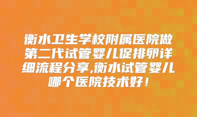 衡水卫生学校附属医院做第二代试管婴儿促排卵详细流程分享,衡水试管婴儿哪个医院技术好！