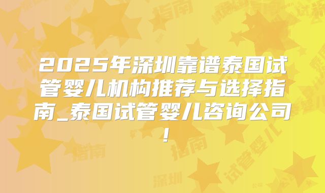 2025年深圳靠谱泰国试管婴儿机构推荐与选择指南_泰国试管婴儿咨询公司！