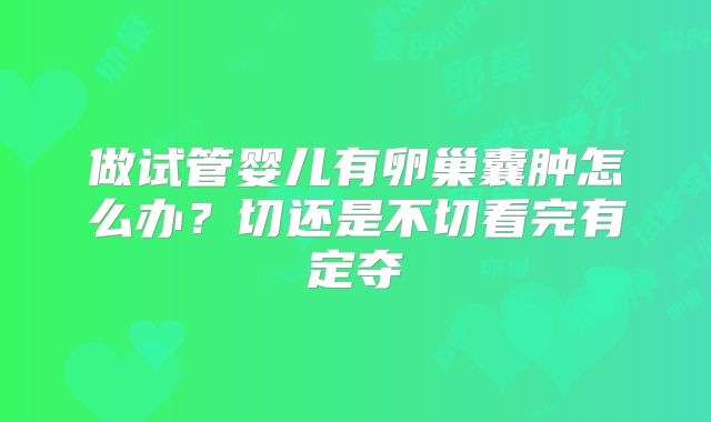 做试管婴儿有卵巢囊肿怎么办？切还是不切看完有定夺
