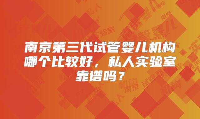 南京第三代试管婴儿机构哪个比较好，私人实验室靠谱吗？