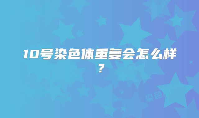 10号染色体重复会怎么样？