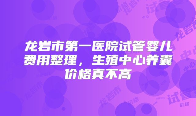 龙岩市第一医院试管婴儿费用整理，生殖中心养囊价格真不高
