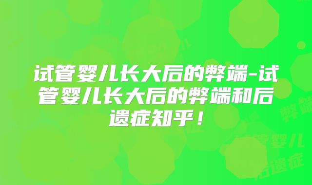 试管婴儿长大后的弊端-试管婴儿长大后的弊端和后遗症知乎！