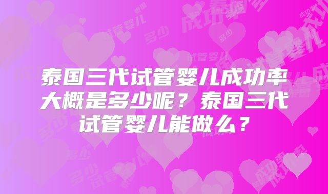 泰国三代试管婴儿成功率大概是多少呢？泰国三代试管婴儿能做么？