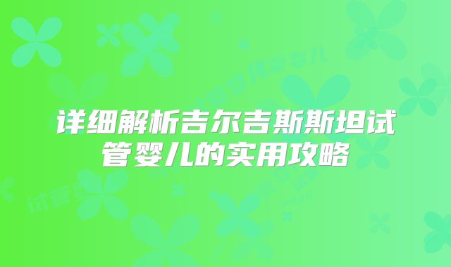 详细解析吉尔吉斯斯坦试管婴儿的实用攻略