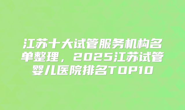 江苏十大试管服务机构名单整理,2025江苏试管婴儿医院排名TOP10