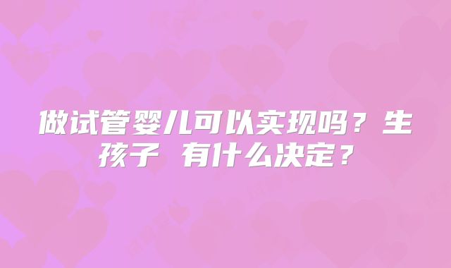 做试管婴儿可以实现吗?生孩子 有什么决定?