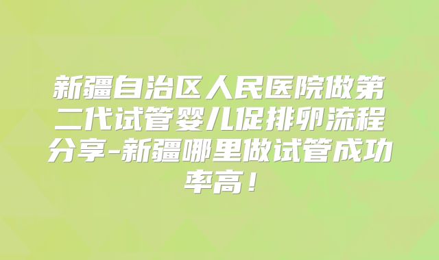 新疆自治区人民医院做第二代试管婴儿促排卵流程分享-新疆哪里做试管成功率高！