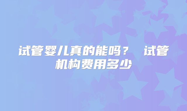 试管婴儿真的能吗？ 试管机构费用多少