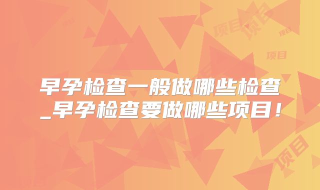 早孕检查一般做哪些检查_早孕检查要做哪些项目!