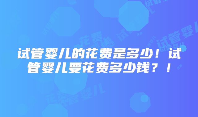 试管婴儿的花费是多少！试管婴儿要花费多少钱？！