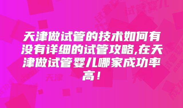 天津做试管的技术如何有没有详细的试管攻略,在天津做试管婴儿哪家成功率高!