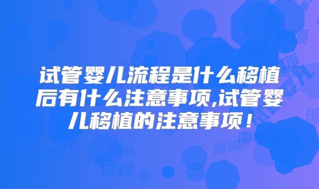 试管婴儿流程是什么移植后有什么注意事项,试管婴儿移植的注意事项！