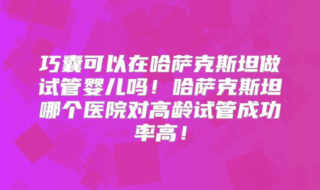 巧囊可以在哈萨克斯坦做试管婴儿吗!哈萨克斯坦哪个医院对高龄试管成功率高!