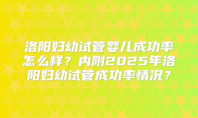 洛阳妇幼试管婴儿成功率怎么样？内附2025年洛阳妇幼试管成功率情况？