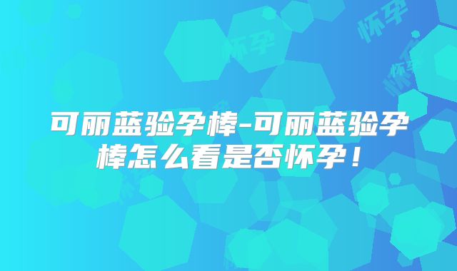 可丽蓝验孕棒-可丽蓝验孕棒怎么看是否怀孕!