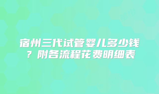 宿州三代试管婴儿多少钱？附各流程花费明细表