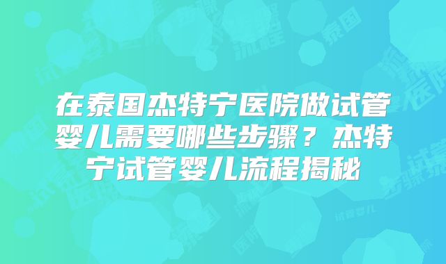 在泰国杰特宁医院做试管婴儿需要哪些步骤？杰特宁试管婴儿流程揭秘
