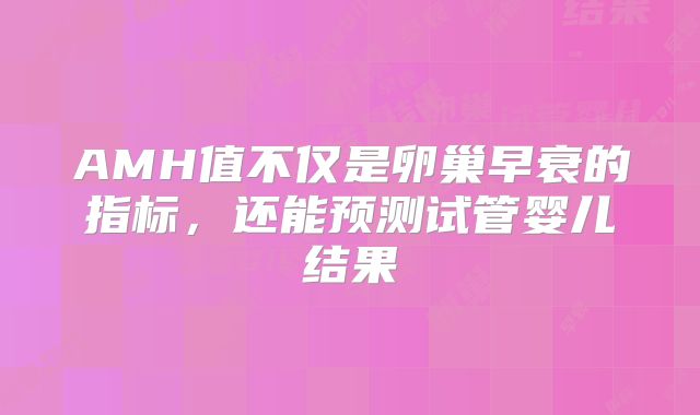 AMH值不仅是卵巢早衰的指标，还能预测试管婴儿结果