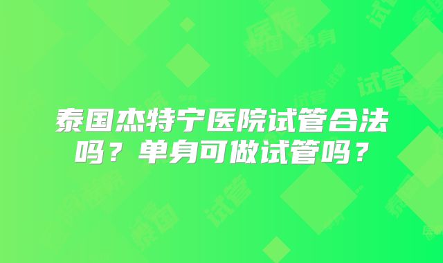 泰国杰特宁医院试管合法吗？单身可做试管吗？